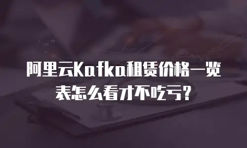 阿里云Kafka租赁价格一览表怎么看才不吃亏？