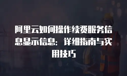 阿里云如何操作续费服务信息显示信息：详细指南与实用技巧