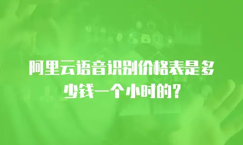 阿里云语音识别价格表是多少钱一个小时的？