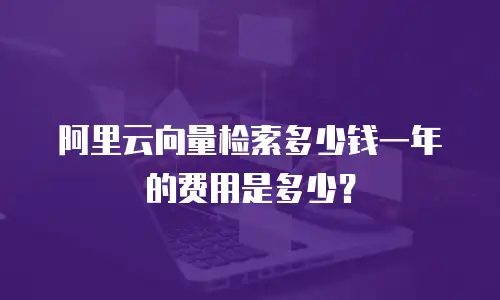 阿里云向量检索多少钱一年的费用是多少？