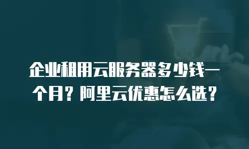 企业租用云服务器多少钱一个月？阿里云优惠怎么选？
