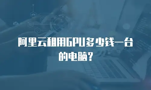 阿里云租用GPU多少钱一台的电脑？