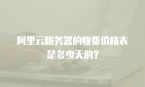 阿里云服务器的收费价格表是多少天的？