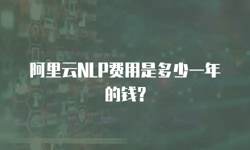 阿里云NLP费用是多少一年的钱？