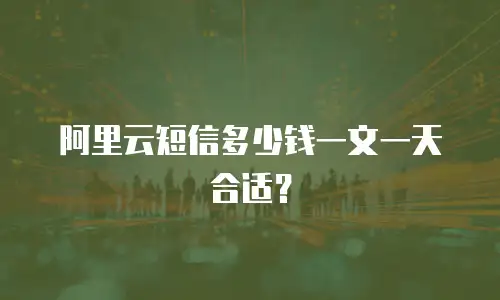 阿里云短信多少钱一文一天合适？