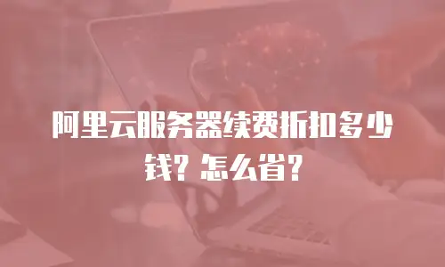 阿里云服务器续费折扣多少钱？怎么省？