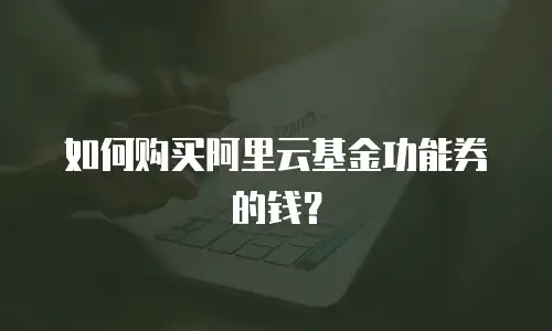 如何购买阿里云基金功能券的钱？