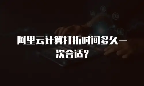 阿里云计算打折时间多久一次合适？