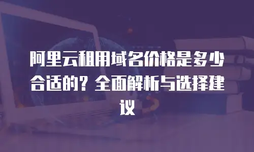阿里云租用域名价格是多少合适的？全面解析与选择建议