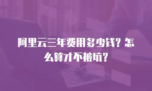 阿里云三年费用多少钱？怎么算才不被坑？