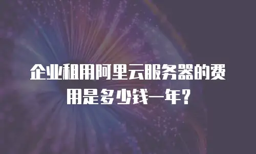 企业租用阿里云服务器的费用是多少钱一年？