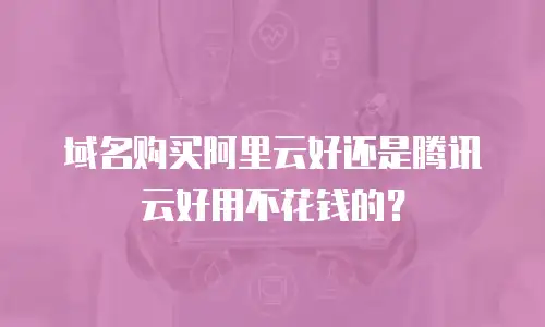 域名购买阿里云好还是腾讯云好用不花钱的？