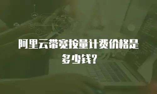 阿里云带宽按量计费价格是多少钱？