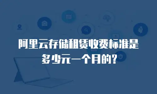 阿里云存储租赁收费标准是多少元一个月的？