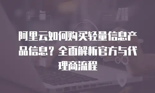 阿里云如何购买轻量信息产品信息？全面解析官方与代理商流程