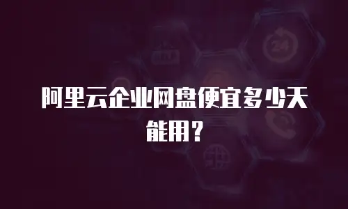阿里云企业网盘便宜多少天能用？