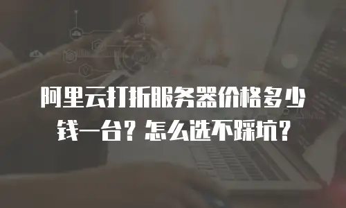 阿里云打折服务器价格多少钱一台？怎么选不踩坑？