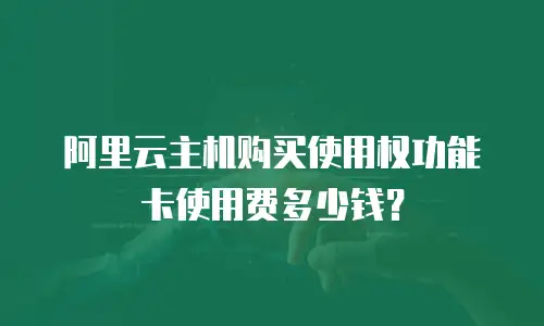 阿里云主机购买使用权功能卡使用费多少钱？