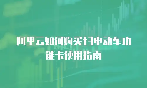 阿里云如何购买t3电动车功能卡使用指南