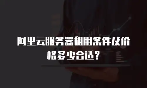 阿里云服务器租用条件及价格多少合适？