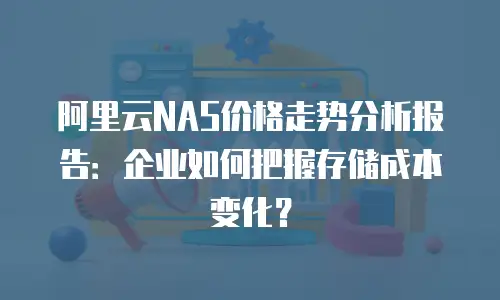 阿里云NAS价格走势分析报告：企业如何把握存储成本变化？