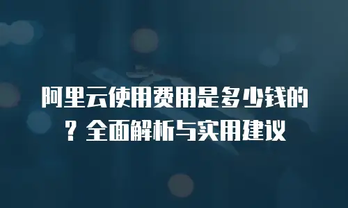 阿里云使用费用是多少钱的？全面解析与实用建议