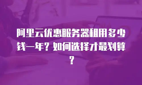 阿里云优惠服务器租用多少钱一年？如何选择才最划算？