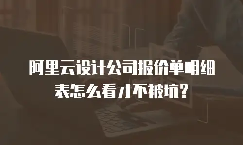 阿里云设计公司报价单明细表怎么看才不被坑？