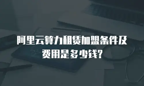 阿里云算力租赁加盟条件及费用是多少钱？