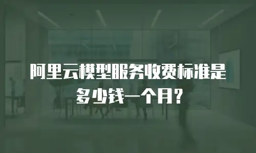 阿里云模型服务收费标准是多少钱一个月？