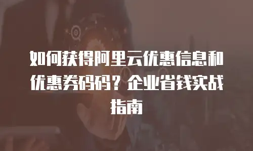 如何获得阿里云优惠信息和优惠券码码？企业省钱实战指南