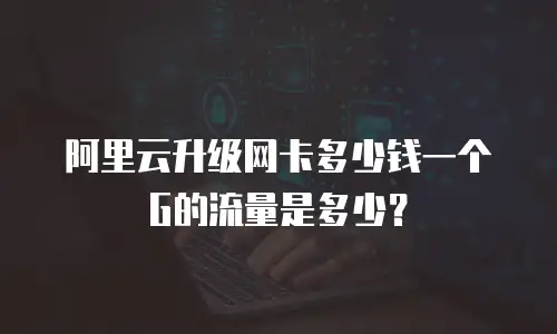 阿里云升级网卡多少钱一个G的流量是多少？