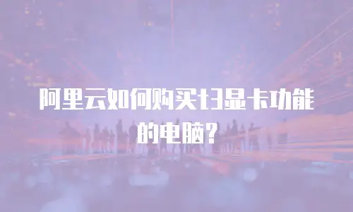 阿里云如何购买t3显卡功能的电脑？