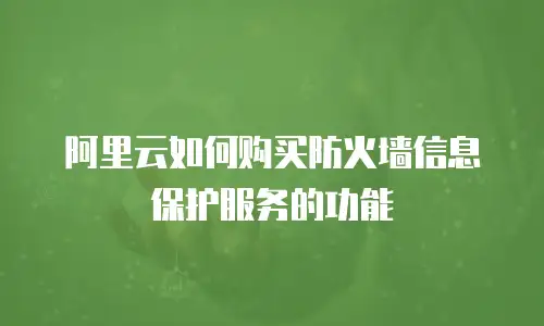 阿里云如何购买防火墙信息保护服务的功能
