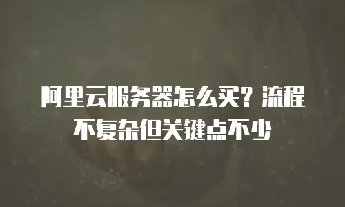 阿里云服务器怎么买？流程不复杂但关键点不少