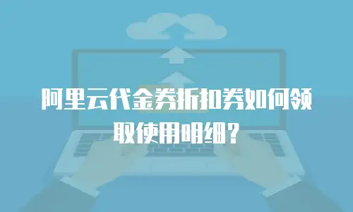 阿里云代金券折扣券如何领取使用明细？