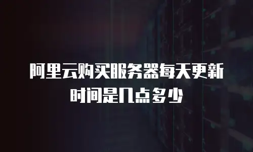 阿里云购买服务器每天更新时间是几点多少