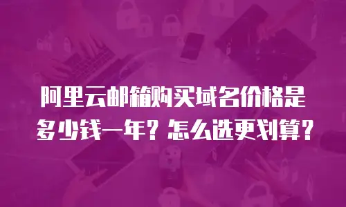 阿里云邮箱购买域名价格是多少钱一年？怎么选更划算？