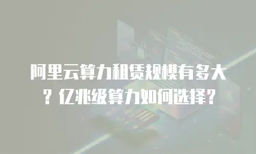 阿里云算力租赁规模有多大？亿兆级算力如何选择？