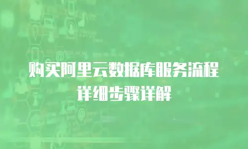 购买阿里云数据库服务流程详细步骤详解