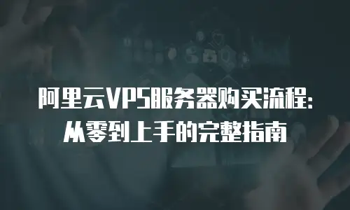 阿里云VPS服务器购买流程：从零到上手的完整指南
