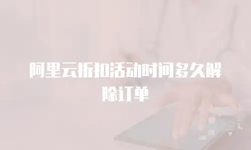 阿里云折扣活动时间多久解除订单