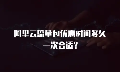 阿里云流量包优惠时间多久一次合适？