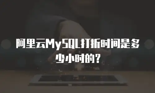 阿里云MySQL打折时间是多少小时的？