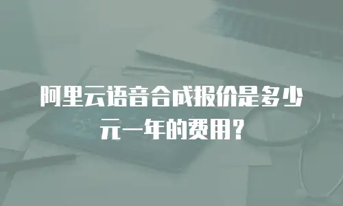 阿里云语音合成报价是多少元一年的费用？