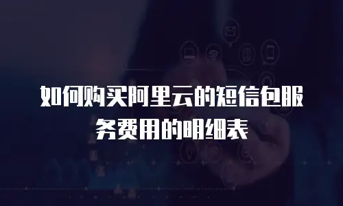 如何购买阿里云的短信包服务费用的明细表