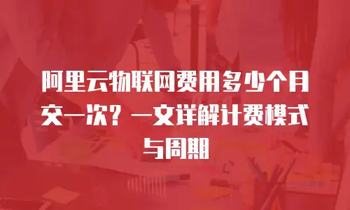 阿里云物联网费用多少个月交一次？一文详解计费模式与周期