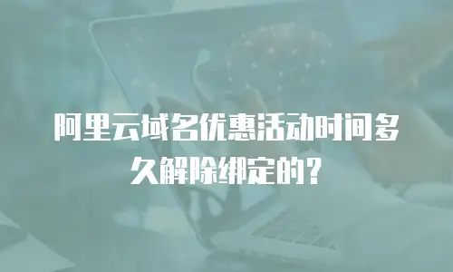 阿里云域名优惠活动时间多久解除绑定的？