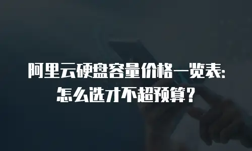 阿里云硬盘容量价格一览表：怎么选才不超预算？