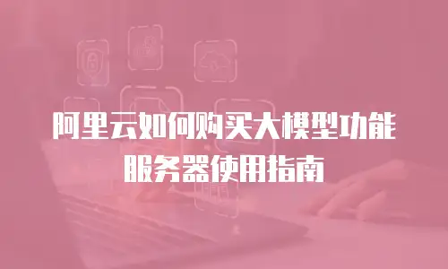 阿里云如何购买大模型功能服务器使用指南
